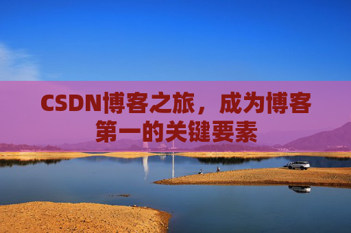 CSDN博客之旅,成为博客第一的关键要素 CSDN博客之旅,成为博客第一的关键要素